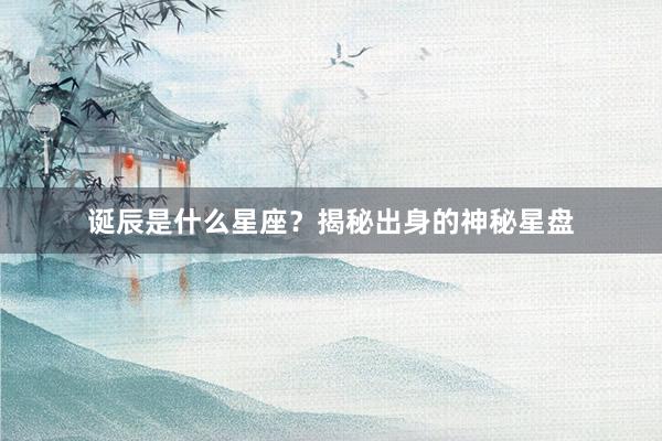 诞辰是什么星座？揭秘出身的神秘星盘